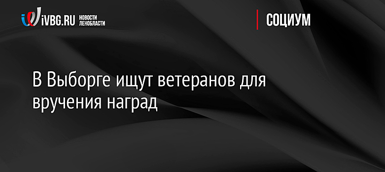 В Выборге ищут ветеранов для вручения наград