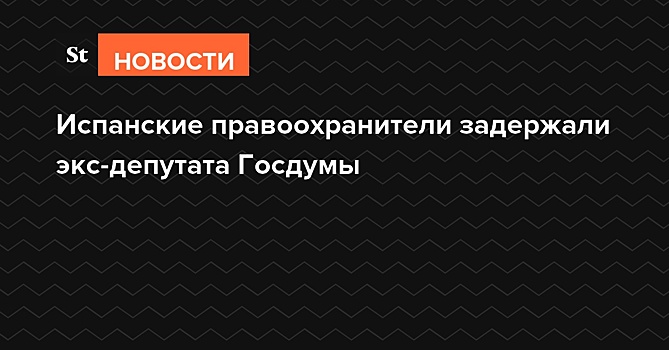 Испанские правоохранители задержали экс-депутата Госдумы