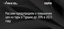 Россиян предупредили о повышении цен на туры в Турцию до 20% в 2023 году