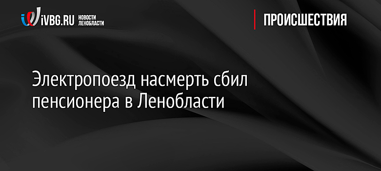 Электропоезд насмерть сбил пенсионера в Ленобласти