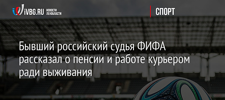 Бывший российский судья ФИФА рассказал о пенсии и работе курьером ради выживания