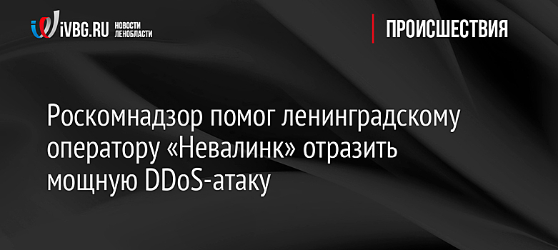 Роскомнадзор помог ленинградскому оператору «Невалинк» отразить мощную DDoS-атаку