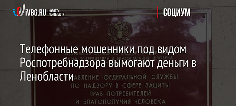 Телефонные мошенники под видом Роспотребнадзора вымогают деньги в Ленобласти