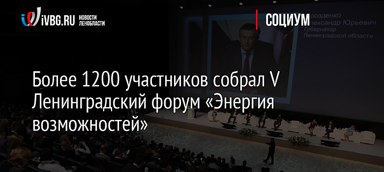 Более 1200 участников собрал V Ленинградский форум «Энергия возможностей»