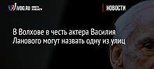 В Волхове в честь актера Василия Ланового могут назвать одну из улиц