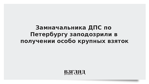 Замначальника ДПС по Петербургу заподозрили в получении особо крупных взяток