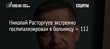 Николай Расторгуев срочно госпитализирован