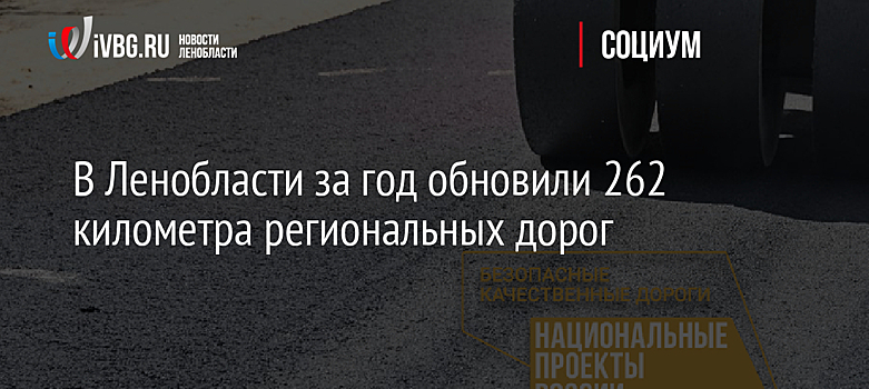 В Ленобласти за год обновили 262 километра региональных дорог