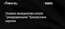 Названа альтернатива оплате “замороженными” банковскими картами