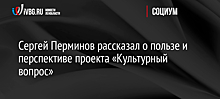 Сергей Перминов рассказал о пользе и перспективе проекта «Культурный вопрос»