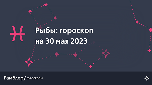 Рыбы: гороскоп на сегодня, 30 мая 2023 года – Рамблер/гороскопы