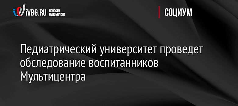 Педиатрический университет проведет обследование воспитанников Мультицентра