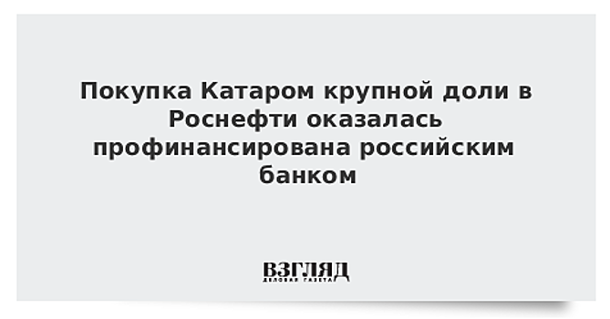 Покупка Катаром крупной доли в Роснефти оказалась профинансирована российским банком