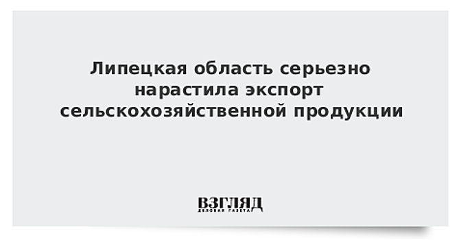 Липецкая область серьезно нарастила экспорт сельскохозяйственной продукции