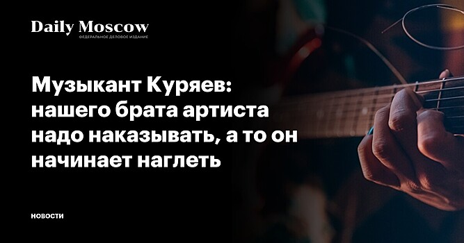 Музыкант Куряев: нашего брата артиста надо наказывать, а то он начинает наглеть