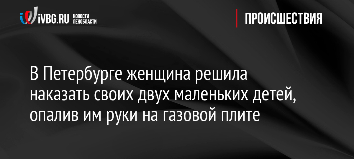 В Петербурге женщина решила наказать своих двух маленьких детей, опалив им руки на газовой плите