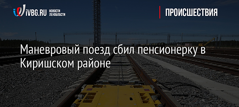Маневровый поезд сбил пенсионерку в Киришском районе