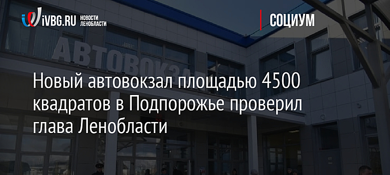 Новый автовокзал площадью 4500 квадратов в Подпорожье проверил глава Ленобласти