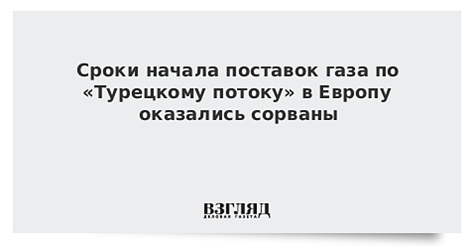 Сроки поставок по «Турецкому потоку» в Европу сорвали