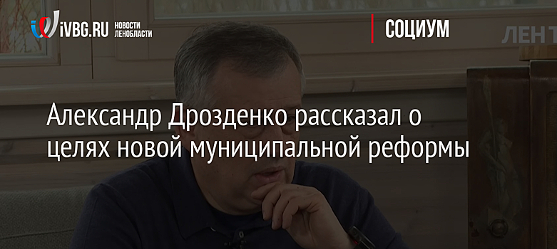 Александр Дрозденко рассказал о целях новой муниципальной реформы