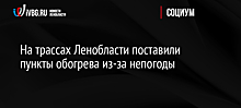 На трассах Ленобласти поставили пункты обогрева из-за непогоды