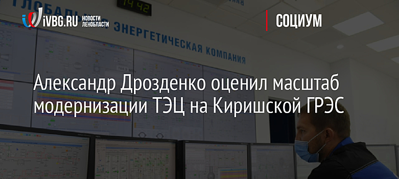 Александр Дрозденко оценил масштаб модернизации ТЭЦ на Киришской ГРЭС