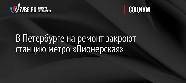 В Петербурге на ремонт закроют станцию метро «Пионерская»