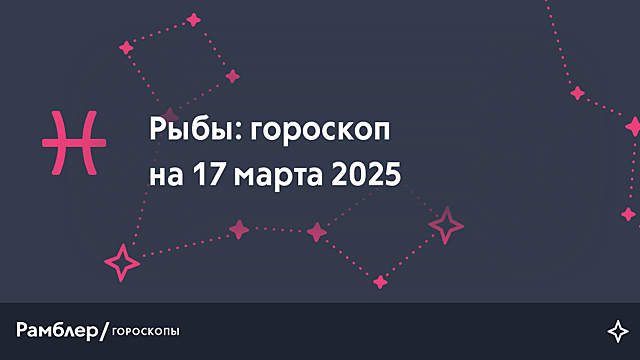 Рыбы: гороскоп на сегодня, 17 марта 2025 года