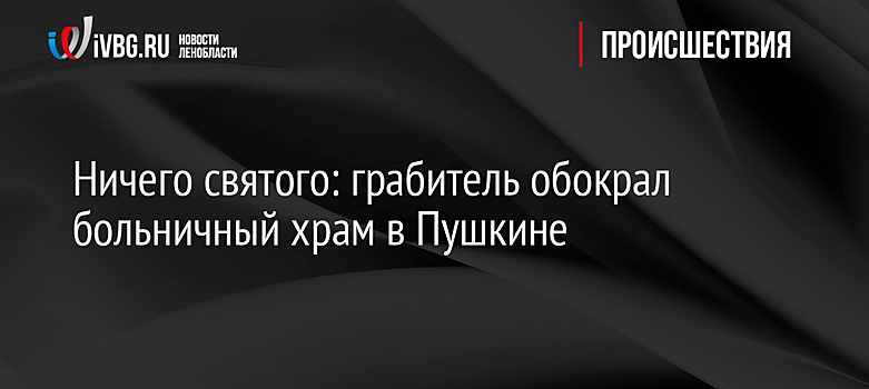 Ничего святого: грабитель обокрал больничный храм в Пушкине