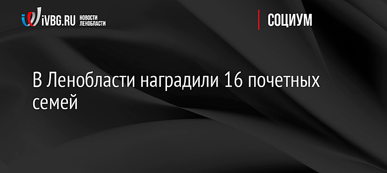 В Ленобласти наградили 16 почетных семей