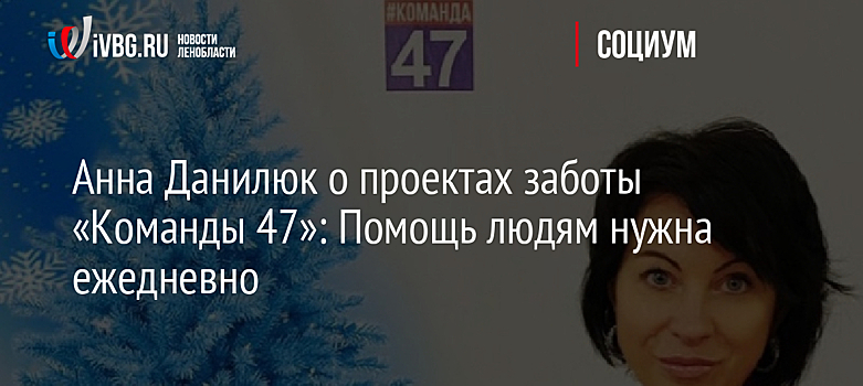 Анна Данилюк о проектах заботы «Команды 47»: Помощь людям нужна ежедневно