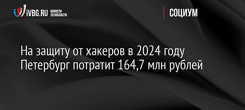 На защиту от хакеров в 2024 году Петербург потратит 164,7 млн рублей