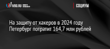 На защиту от хакеров в 2024 году Петербург потратит 164,7 млн рублей