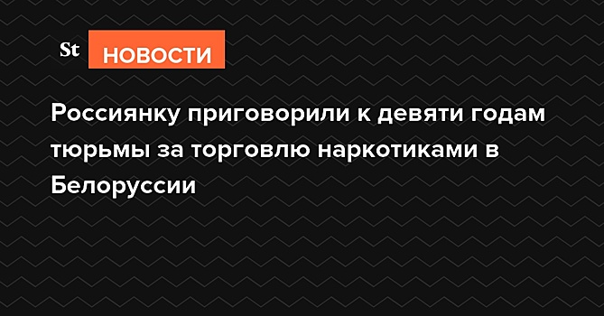 Россиянку приговорили к девяти годам тюрьмы за торговлю наркотиками в Белоруссии