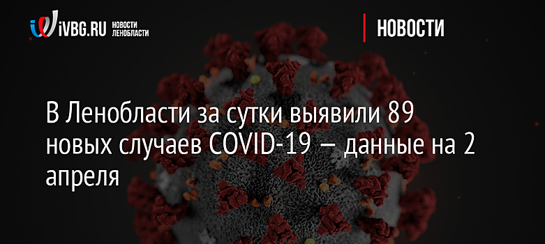 В Ленобласти за сутки выявили 89 новых случаев COVID-19 — данные на 2 апреля