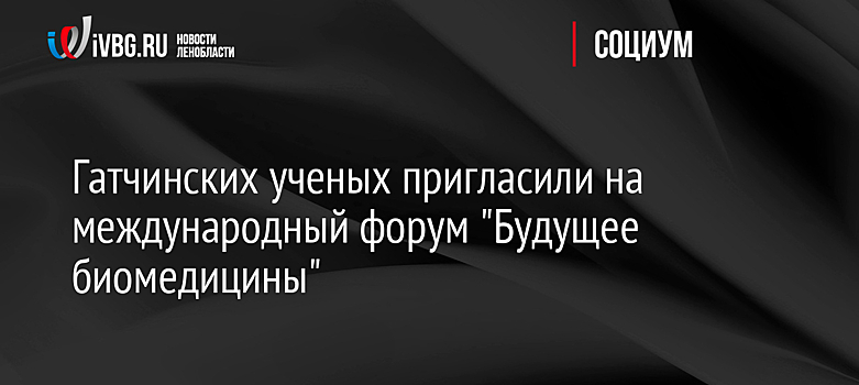 Гатчинских ученых пригласили на международный форум "Будущее биомедицины"