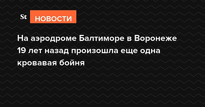 На аэродроме Балтимор в Воронеже 19 лет назад произошла еще одна кровавая бойня