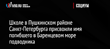 Школе в Пушкинском районе Санкт-Петербурга присвоили имя погибшего в Баренцевом море подводника