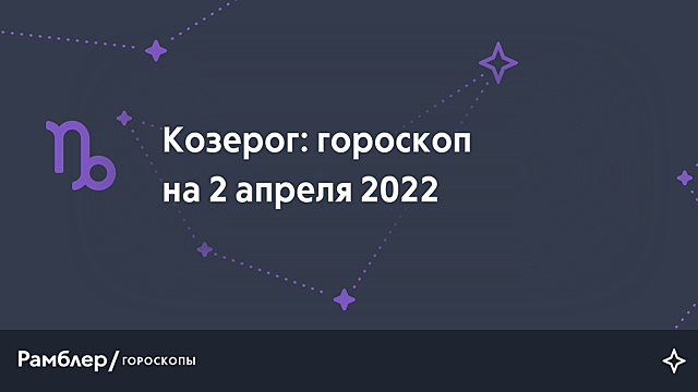 Козерог: гороскоп на сегодня, 2 апреля 2022 года – Рамблер/гороскопы
