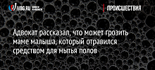 Адвокат рассказал, что может грозить маме малыша, который отравился средством для мытья полов