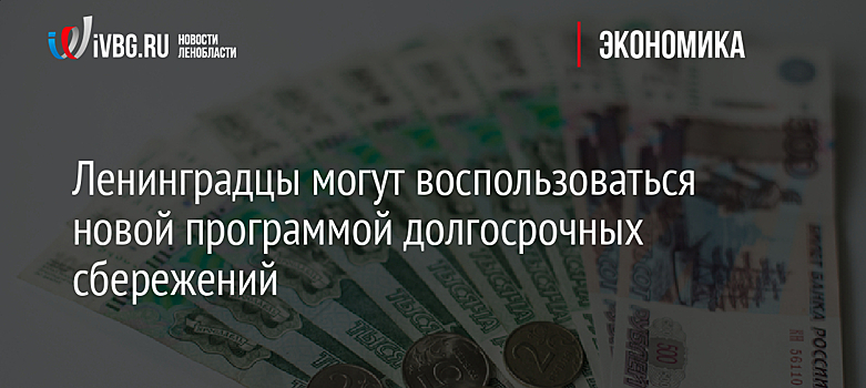 Ленинградцы могут воспользоваться новой программой долгосрочных сбережений