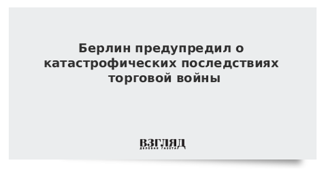 Берлин предупредил о катастрофических последствиях торговой войны
