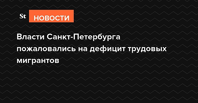 Власти Санкт-Петербурга пожаловались на дефицит трудовых мигрантов