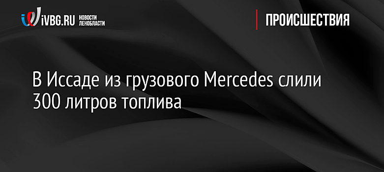 В Иссаде из грузового Mercedes слили 300 литров топлива