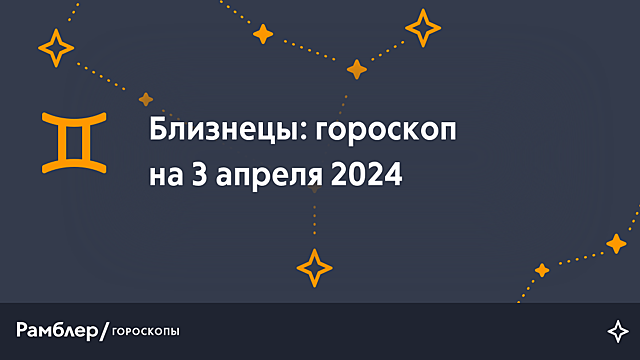 Близнецы: гороскоп на сегодня, 3 апреля 2024 года – Рамблер/гороскопы
