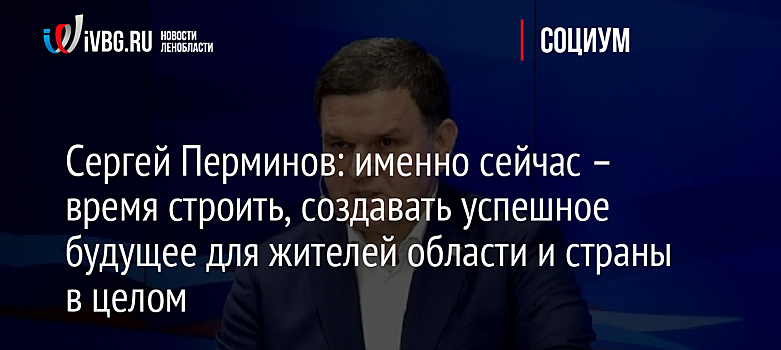 Сергей Перминов: именно сейчас – время строить, создавать успешное будущее для жителей области и страны в целом