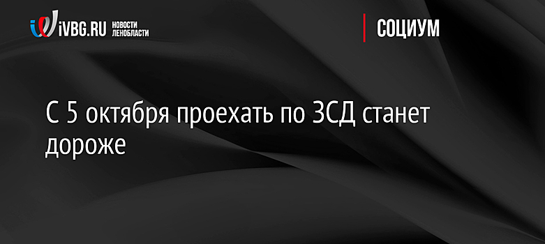 С 5 октября проехать по ЗСД станет дороже