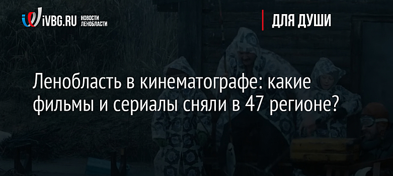 Ленобласть в кинематографе: какие фильмы и сериалы сняли в 47 регионе?