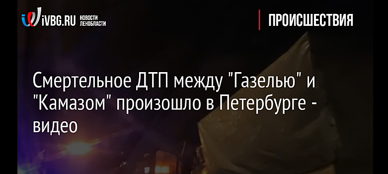 Смертельное ДТП между "Газелью" и "Камазом" произошло в Петербурге - видео