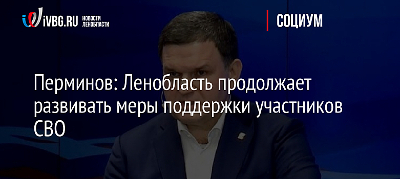 Перминов: Ленобласть продолжает развивать меры поддержки участников СВО